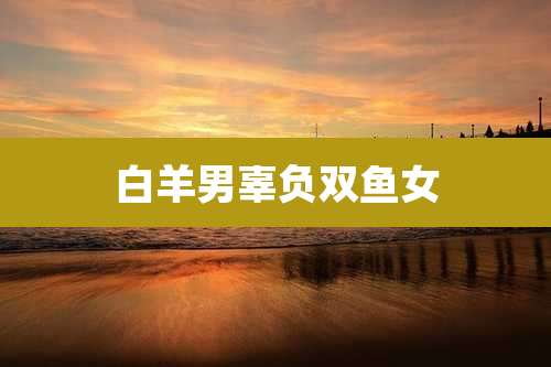 白羊男辜负双鱼女