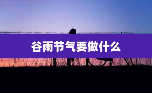 谷雨节气要做什么