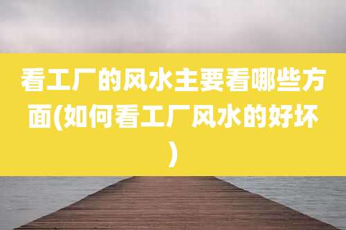 看工厂的风水主要看哪些方面(如何看工厂风水的好坏)