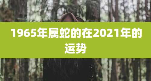1965年属蛇的在2021年的运势