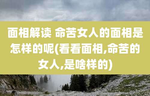 面相解读 命苦女人的面相是怎样的呢(看看面相,命苦的女人,是啥样的)
