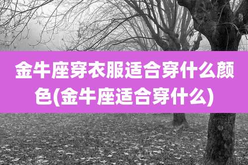 金牛座穿衣服适合穿什么颜色(金牛座适合穿什么)