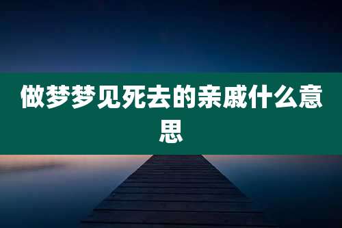 做梦梦见死去的亲戚什么意思