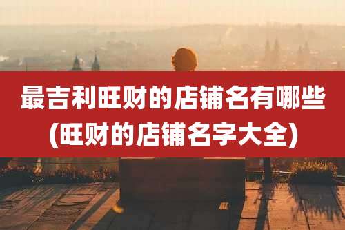 最吉利旺财的店铺名有哪些(旺财的店铺名字大全)
