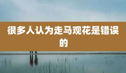 很多人认为走马观花是错误的