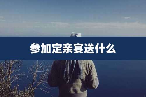 参加定亲宴送什么