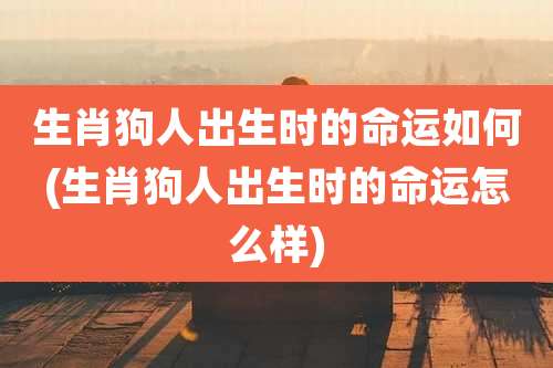 生肖狗人出生时的命运如何(生肖狗人出生时的命运怎么样)