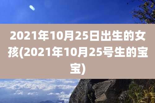 2021年10月25日出生的女孩(2021年10月25号生的宝宝)