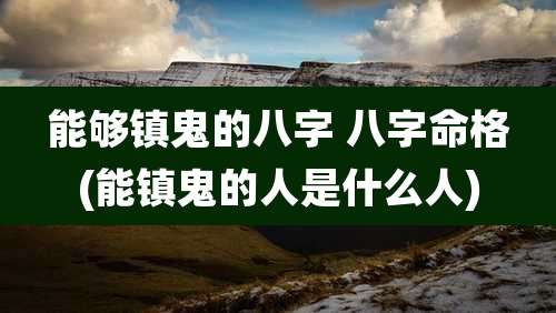 能够镇鬼的八字 八字命格(能镇鬼的人是什么人)