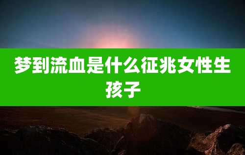梦到流血是什么征兆女性生孩子