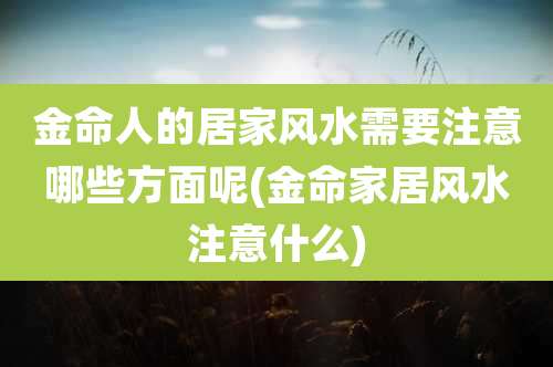 金命人的居家风水需要注意哪些方面呢(金命家居风水注意什么)