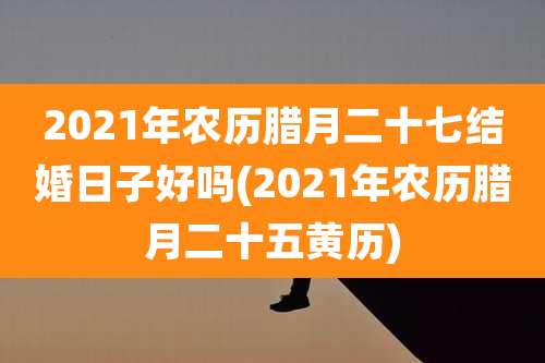 2021年农历腊月二十七结婚日子好吗(2021年农历腊月二十五黄历)