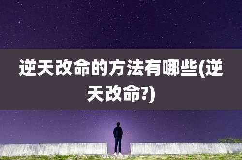 逆天改命的方法有哪些(逆天改命?)