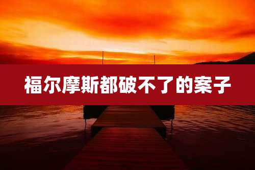 福尔摩斯都破不了的案子