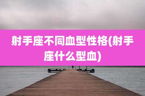 射手座不同血型性格(射手座什么型血)