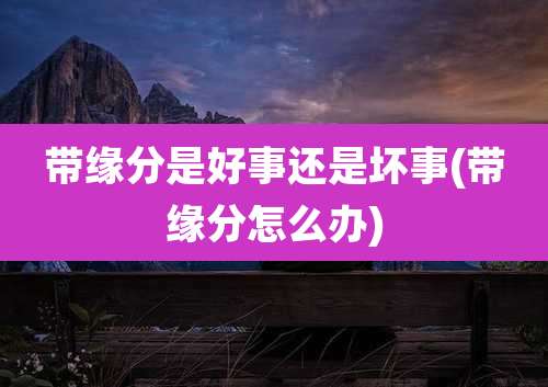带缘分是好事还是坏事(带缘分怎么办)