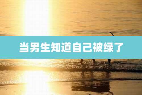 当男生知道自己被绿了