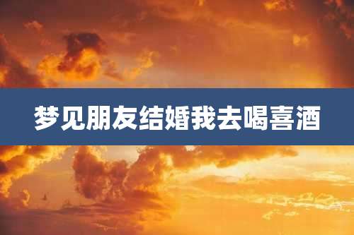 梦见朋友结婚我去喝喜酒