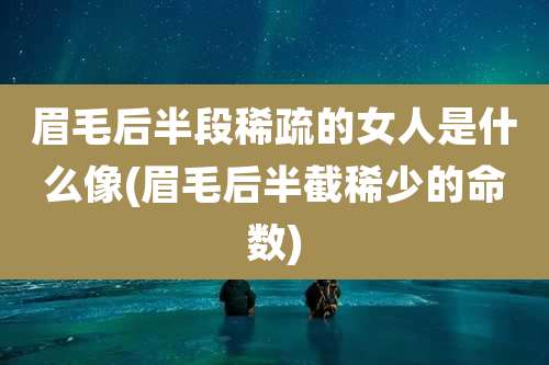 眉毛后半段稀疏的女人是什么像(眉毛后半截稀少的命数)