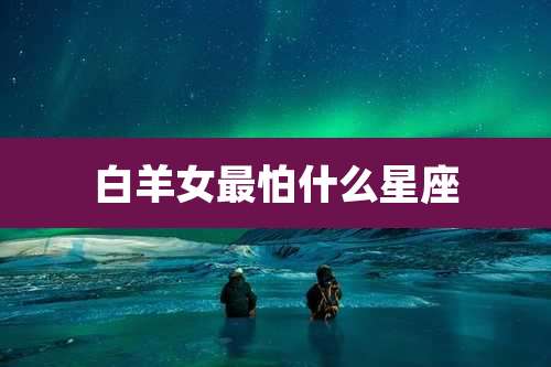 白羊女最怕什么星座