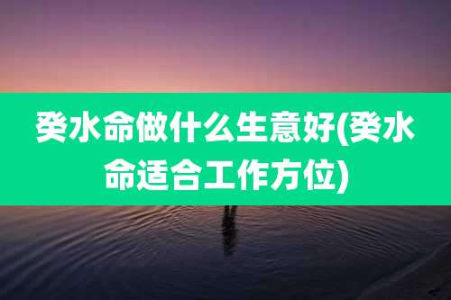 癸水命做什么生意好(癸水命适合工作方位)