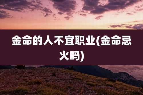 金命的人不宜职业(金命忌火吗)