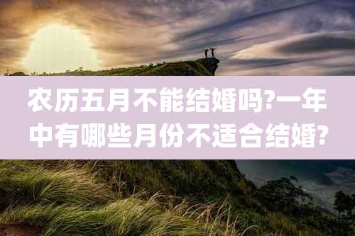 农历五月不能结婚吗?一年中有哪些月份不适合结婚?