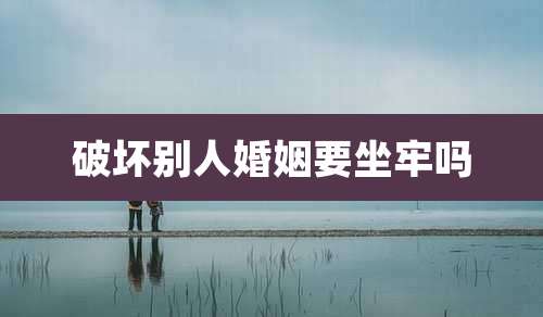 破坏别人婚姻要坐牢吗