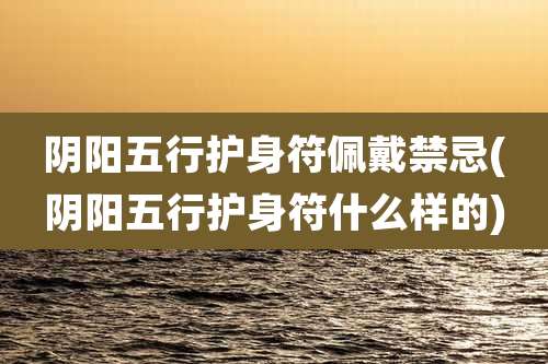 阴阳五行护身符佩戴禁忌(阴阳五行护身符什么样的)