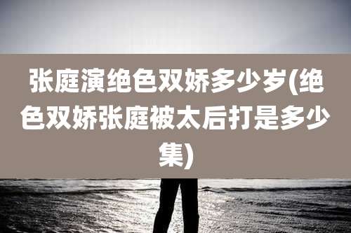 张庭演绝色双娇多少岁(绝色双娇张庭被太后打是多少集)
