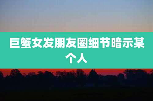 巨蟹女发朋友圈细节暗示某个人