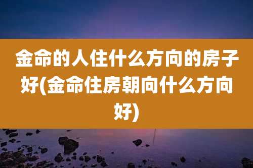 金命的人住什么方向的房子好(金命住房朝向什么方向好)