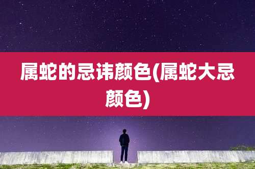 属蛇的忌讳颜色(属蛇大忌颜色)