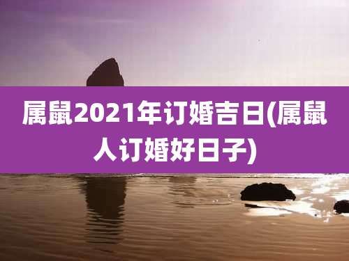 属鼠2021年订婚吉日(属鼠人订婚好日子)