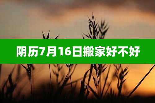 阴历7月16日搬家好不好