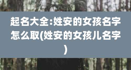 起名大全:姓安的女孩名字怎么取(姓安的女孩儿名字)