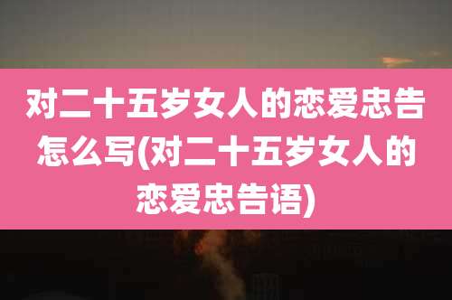 对二十五岁女人的恋爱忠告怎么写(对二十五岁女人的恋爱忠告语)