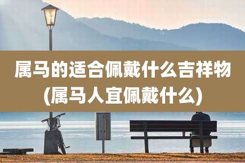 属马的适合佩戴什么吉祥物(属马人宜佩戴什么)