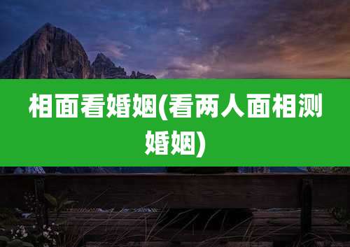相面看婚姻(看两人面相测婚姻)
