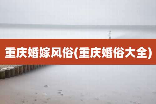 重庆婚嫁风俗(重庆婚俗大全)