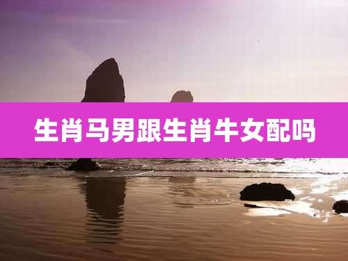 生肖马男跟生肖牛女配吗