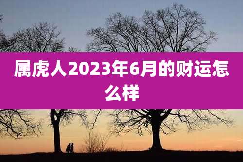 属虎人2023年6月的财运怎么样