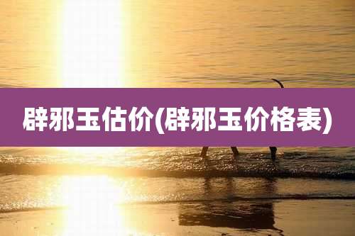 辟邪玉估价(辟邪玉价格表)