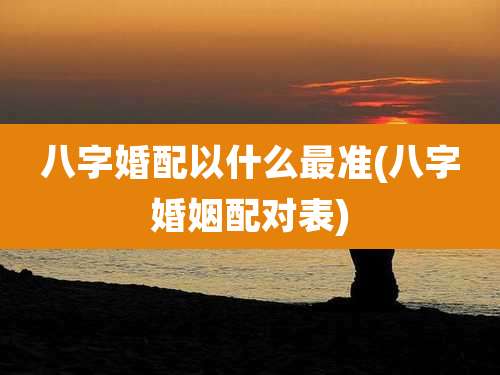 八字婚配以什么最准(八字婚姻配对表)