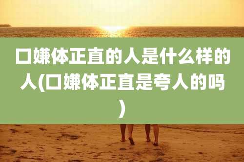口嫌体正直的人是什么样的人(口嫌体正直是夸人的吗)
