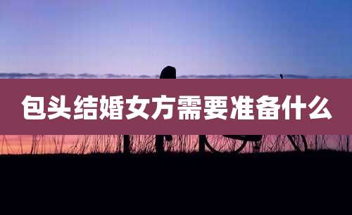 包头结婚女方需要准备什么