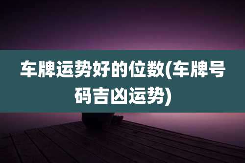 车牌运势好的位数(车牌号码吉凶运势)