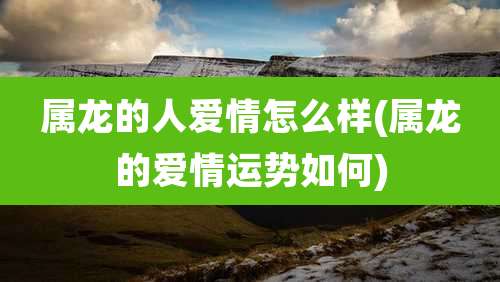 属龙的人爱情怎么样(属龙的爱情运势如何)