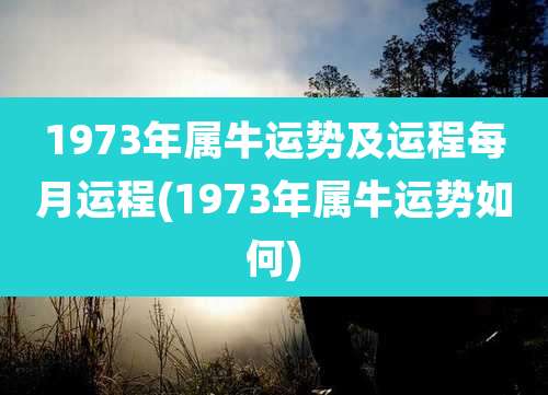 1973年属牛运势及运程每月运程(1973年属牛运势如何)