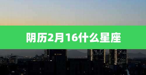 阴历2月16什么星座